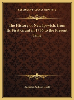 The History of New Ipswich, from Its First Grant in 1736 to the Present Time by Gould, Augustus Addison