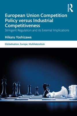 European Union Competition Policy Versus Industrial Competitiveness: Stringent Regulation and Its External Implications by Yoshizawa, Hikaru