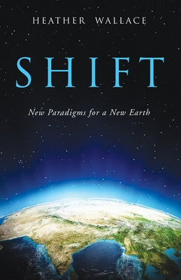 Shift: New Paradigms for a New Earth by Wallace, Heather