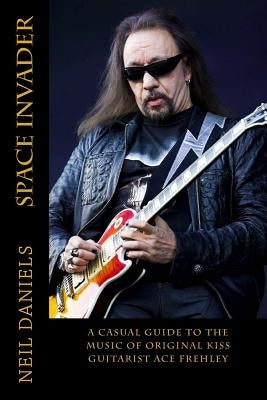 Space Invader - A Casual Guide To The Music Of Original KISS Guitarist Ace Frehley by Daniels, Neil
