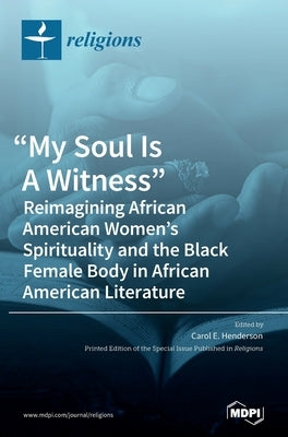 My Soul Is A Witness: Reimagining African American Women's Spirituality and the Black Female Body in African American Literature by Henderson, Carol E.