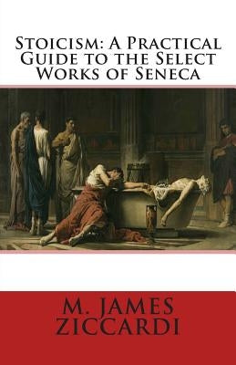 Stoicism: A Practical Guide to the Select Works of Seneca by Ziccardi, M. James