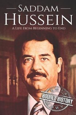 Saddam Hussein: A Life From Beginning to End by History, Hourly