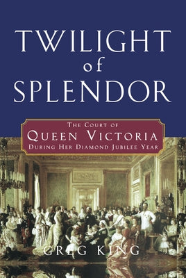 Twilight of Splendor: The Court of Queen Victoria During Her Diamond Jubilee Year by King, Greg