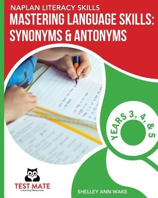 NAPLAN LITERACY SKILLS Mastering Language Skills: Synonyms & Antonyms Years 3, 4, and 5 by Wake, Shelley Ann