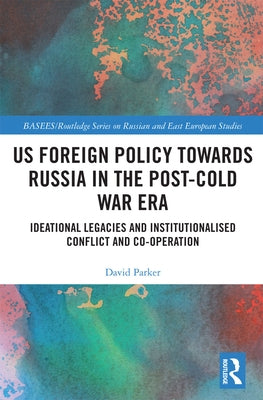 US Foreign Policy Towards Russia in the Post-Cold War Era: Ideational Legacies and Institutionalised Conflict and Co-operation by Parker, David