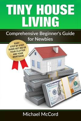 Tiny House Living: Comprehensive Beginner's Guide for Newbies by McCord, Michael