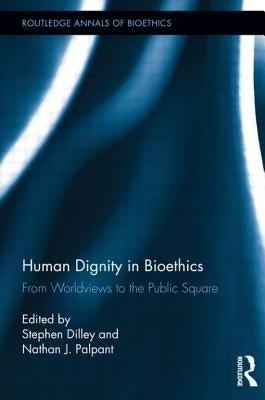 Human Dignity in Bioethics: From Worldviews to the Public Square by Dilley, Stephen