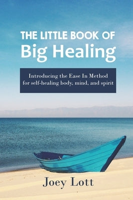 The Little Book of Big Healing: Introducing the Ease In Method for self-healing body, mind, and spirit by Lott, Joey