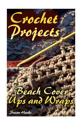 Crochet Projects: Beach Cover Ups and Wraps: (Crochet Patterns, Crochet Stitches) by Hooks, Susan