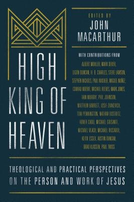 High King of Heaven: Theological and Practical Perspectives on the Person and Work of Jesus by MacArthur, John