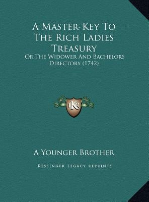 A Master-Key to the Rich Ladies Treasury a Master-Key to the Rich Ladies Treasury: Or the Widower and Bachelors Directory (1742) or the Widower and Ba by A. Younger Brother