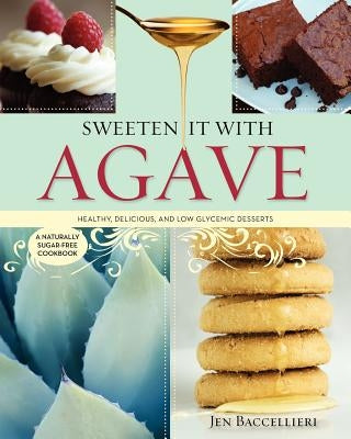 Sweeten It with Agave: Healthy, Delicious, and Low Glycemic Desserts: A Naturally Sugar-Free Cookbook by Baccellieri, Jen