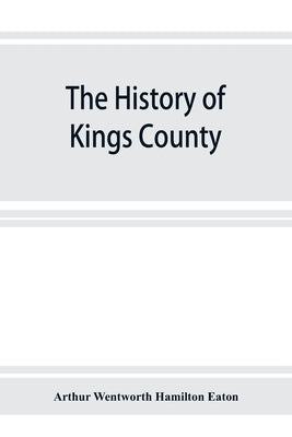 The history of Kings County, Nova Scotia, heart of the Acadian land, giving a sketch of the French and their expulsion; and a history of the New Engla by Wentworth Hamilton Eaton, Arthur