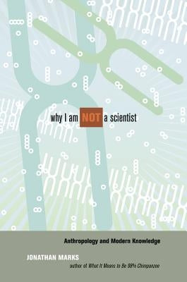 Why I Am Not a Scientist: Anthropology and Modern Knowledge by Marks, Jonathan