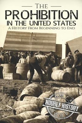 Prohibition in the United States: A History From Beginning to End by History, Hourly