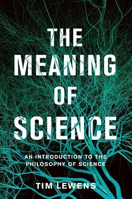 The Meaning of Science: An Introduction to the Philosophy of Science by Lewens, Tim