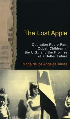 The Lost Apple the Lost Apple: Operation Pedro Pan, Cuban Children in the U.S., and the Promise of a Better Future by Torres, Maria de Los Angeles
