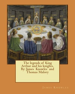 The legends of King Arthur and his knights. By: James Knowles and Thomas Malory by Malory, Thomas