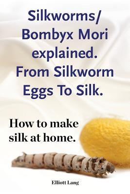 Silkworms Bombyx Mori explained. From Silkworm Eggs To Silk. How to make silk at home. by Lang, Elliott