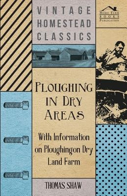 Ploughing in Dry Areas - With Information on Ploughing on Dry Land Farms by Shaw, Thomas