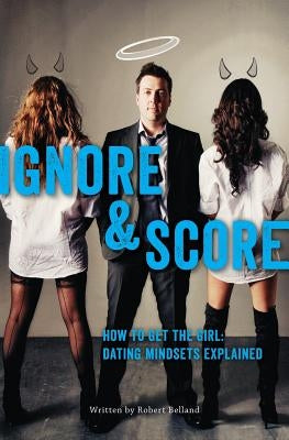 How to Get the Girl Ignore and Score: Dating Mindsets Explained by Belland, Robert