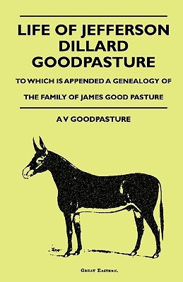 Life of Jefferson Dillard Goodpasture - To Which Is Appended a Genealogy of the Family of James Good Pasture by Goodpasture, A. V.