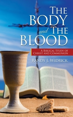 The Body and the Blood: A Biblical Study of Christ and Communion by Widrick, Randy J.