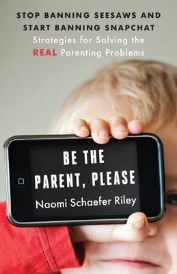 Be the Parent, Please: Stop Banning Seesaws and Start Banning Snapchat: Strategies for Solving the Real Parenting Problems by Riley, Naomi Schaefer