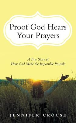 Proof God Hears Your Prayers: A True Story of How God Made the Impossible Possible by Crouse, Jennifer