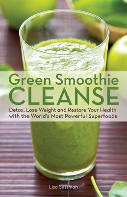 Green Smoothie Cleanse: Detox, Lose Weight and Maximize Good Health with the World's Most Powerful Superfoods by Sussman, Lisa