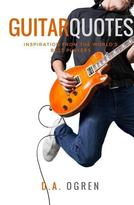Guitar Quotes: Positive and Funny Quotes from the World's Best Players by Ogren, David a.