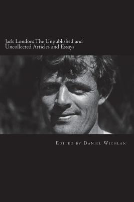 Jack London: The Unpublished and Uncollected Articles and Essays by Wichlan, Daniel
