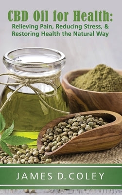 CBD Oil for Health: Relieving Pain, Reducing Stress, and Restoring Health the Natural Way by Coley, James