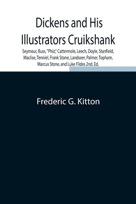 Dickens and His Illustrators Cruikshank, Seymour, Buss, Phiz, Cattermole, Leech, Doyle, Stanfield, Maclise, Tenniel, Frank Stone, Landseer, Palmer, To by Frederic G Kitton