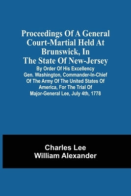 Proceedings Of A General Court-Martial Held At Brunswick, In The State Of New-Jersey, By Order Of His Excellency Gen. Washington, Commander-In-Chief O by Lee, Charles