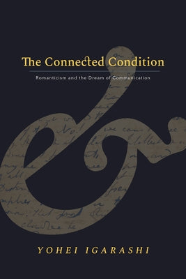 The Connected Condition: Romanticism and the Dream of Communication by Igarashi, Yohei