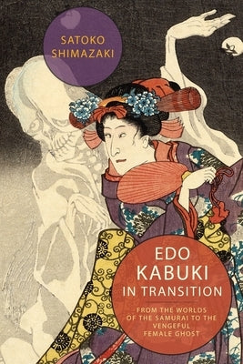 EDO Kabuki in Transition: From the Worlds of the Samurai to the Vengeful Female Ghost by Shimazaki, Satoko