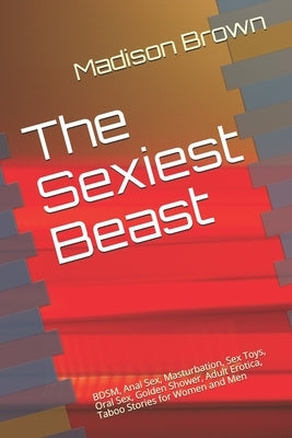 The Sexiest Beast: BDSM, Anal Sex, Masturbation, Sex Toys, Oral Sex, Golden Shower, Adult Erotica, Taboo Stories for Women and Men by Brown, Madison