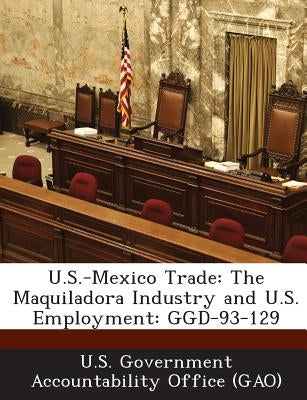 U.S.-Mexico Trade: The Maquiladora Industry and U.S. Employment: Ggd-93-129 by U. S. Government Accountability Office (