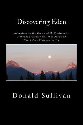 Discovering Eden: Adventure In The Crown of The Continent - Montana's Glacier National Park and North Fork of the Flathead Valley - A Tr by Sullivan, Donald