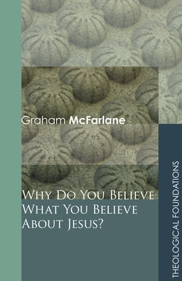 Why Do You Believe What You Believe about Jesus? by McFarlane, Graham
