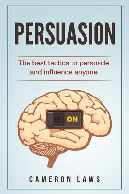 Persuasion: The Best Tactics To Persuade And Influence Anyone by Laws, Cameron