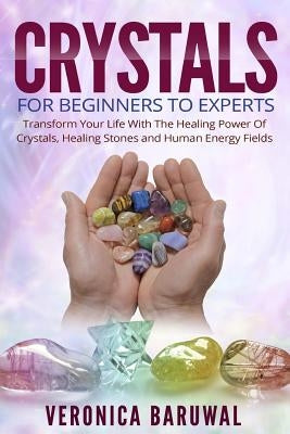 Crystals: For Beginners To Experts - Transform Your Life With The Healing Power Of Crystals, Healing Stones And Human Energy Fie by Baruwal, Veronica