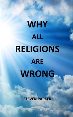 Why All Religions Are Wrong by Parker, Steven