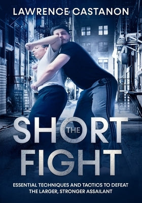 The Short Fight: Essential techniques and tactics to defeat the larger, stronger assailant. by Castanon, Lawrence
