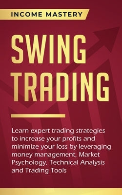 Swing Trading: Learn expert trading strategies to increase your profits and minimize your loss by leveraging money management, Market by Income Mastery