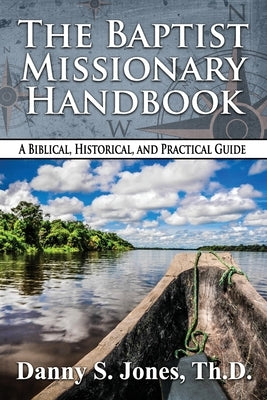The Baptist Missionary Handbook: A Biblical, Historical, and Practical Guide by Jones Th D., Danny S.