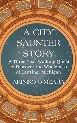 A City Saunter Story: A Three Year Walking Quest to Discover the Wholeness of Lansing, Michigan by O'Meara, Ariniko D.