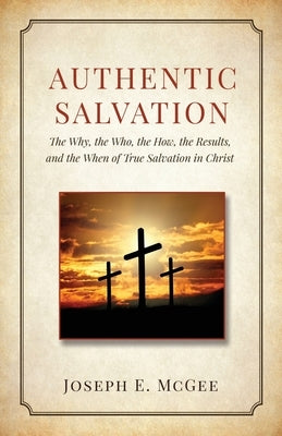 Authentic Salvation: The Why, the Who, the How, the Results, and the When of True Salvation in Christ by McGee, Joseph E.